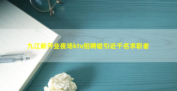 九江新开业夜场ktv招聘吸引近千名求职者